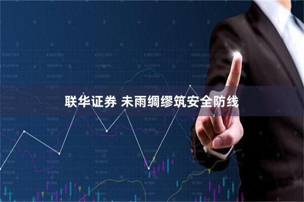 联华证券 未雨绸缪筑安全防线