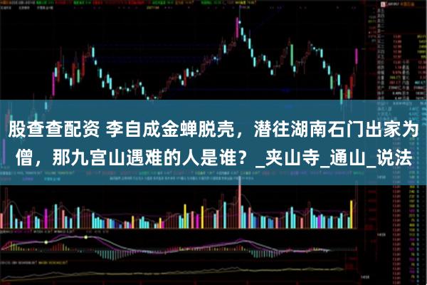 股查查配资 李自成金蝉脱壳，潜往湖南石门出家为僧，那九宫山遇难的人是谁？_夹山寺_通山_说法