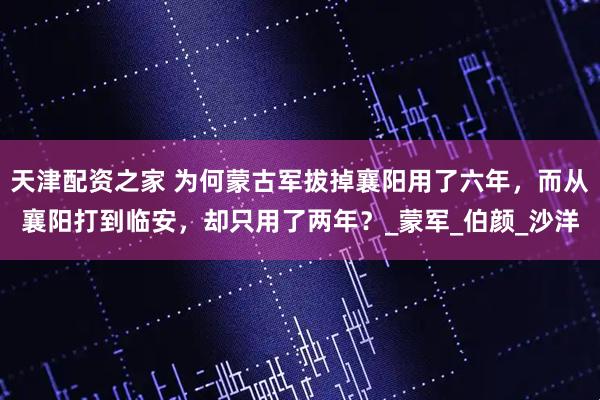天津配资之家 为何蒙古军拔掉襄阳用了六年，而从襄阳打到临安，却只用了两年？_蒙军_伯颜_沙洋
