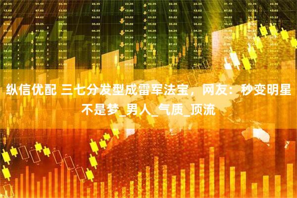 纵信优配 三七分发型成雷军法宝，网友：秒变明星不是梦_男人_气质_顶流