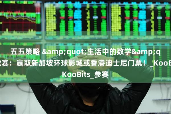 五五策略 &quot;生活中的数学&quot;挑战赛：赢取新加坡环球影城或香港迪士尼门票！_KooBits_参赛