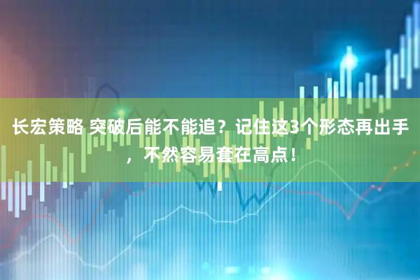 长宏策略 突破后能不能追？记住这3个形态再出手，不然容易套在高点！