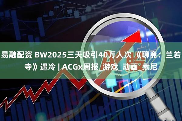 易融配资 BW2025三天吸引40万人次 《聊斋：兰若寺》遇冷 | ACGx周报_游戏_动画_索尼