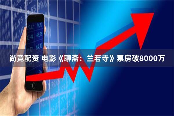尚竞配资 电影《聊斋：兰若寺》票房破8000万