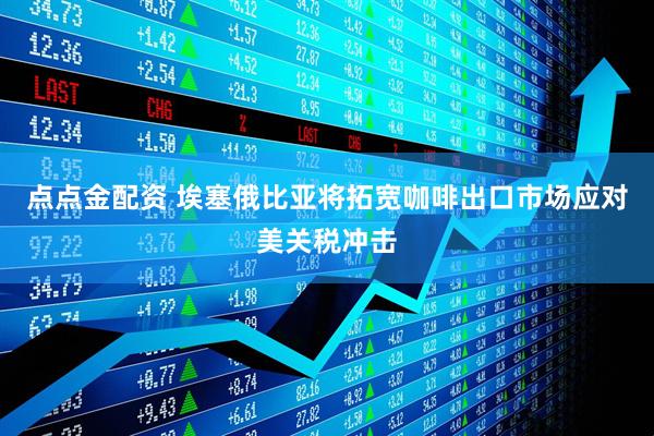 点点金配资 埃塞俄比亚将拓宽咖啡出口市场应对美关税冲击