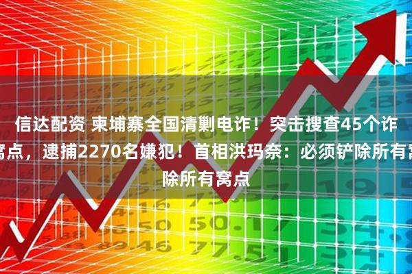 信达配资 柬埔寨全国清剿电诈！突击搜查45个诈骗窝点，逮捕2270名嫌犯！首相洪玛奈：必须铲除所有窝点