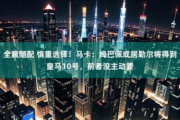 全赢随配 慎重选择！马卡：姆巴佩或居勒尔将得到皇马10号，前者没主动要