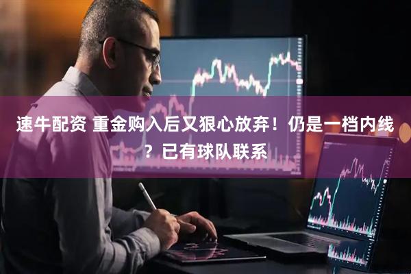 速牛配资 重金购入后又狠心放弃！仍是一档内线？已有球队联系