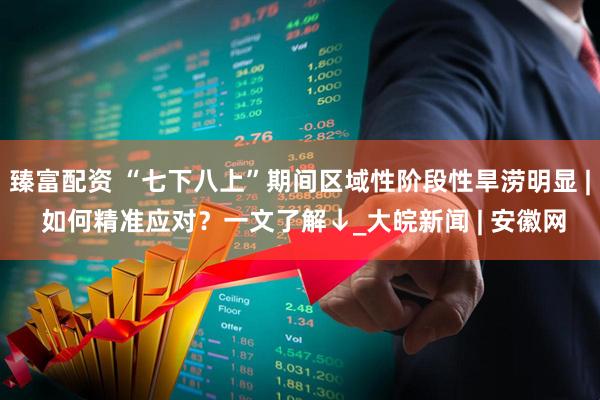 臻富配资 “七下八上”期间区域性阶段性旱涝明显 | 如何精准应对？一文了解↓_大皖新闻 | 安徽网