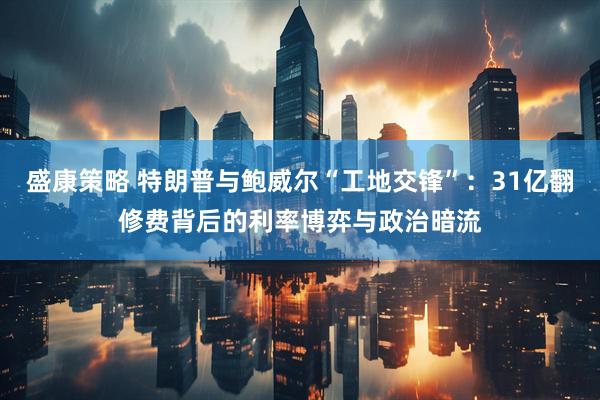 盛康策略 特朗普与鲍威尔“工地交锋”：31亿翻修费背后的利率博弈与政治暗流