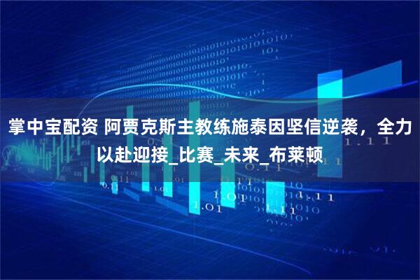 掌中宝配资 阿贾克斯主教练施泰因坚信逆袭，全力以赴迎接_比赛_未来_布莱顿