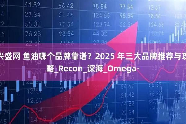兴盛网 鱼油哪个品牌靠谱？2025 年三大品牌推荐与攻略_Recon_深海_Omega-