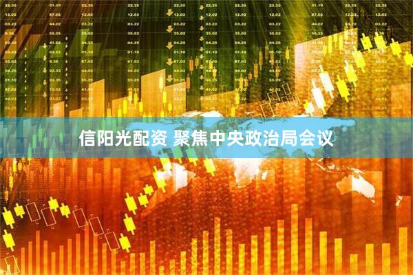 信阳光配资 聚焦中央政治局会议
