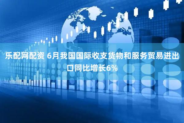 乐配网配资 6月我国国际收支货物和服务贸易进出口同比增长6%