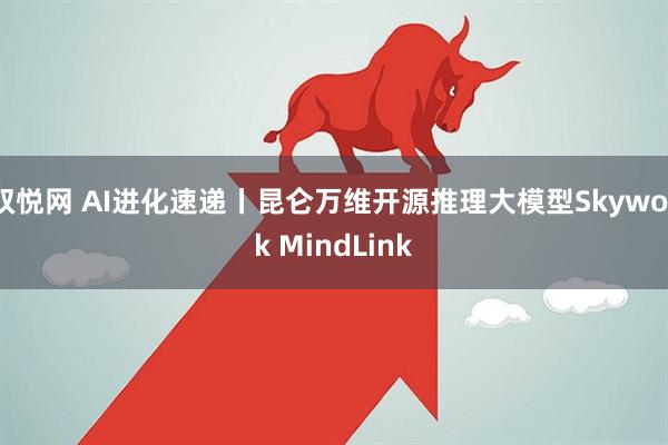 双悦网 AI进化速递丨昆仑万维开源推理大模型Skywork MindLink