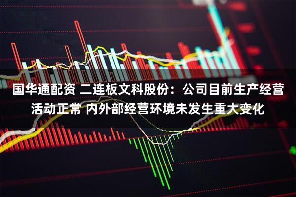 国华通配资 二连板文科股份：公司目前生产经营活动正常 内外部经营环境未发生重大变化