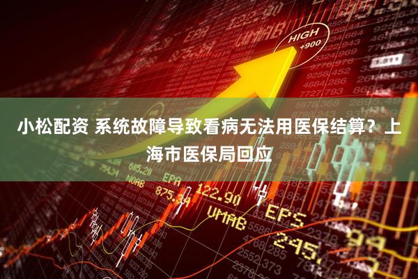 小松配资 系统故障导致看病无法用医保结算？上海市医保局回应