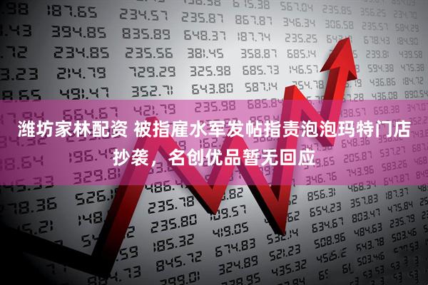 潍坊家林配资 被指雇水军发帖指责泡泡玛特门店抄袭，名创优品暂无回应