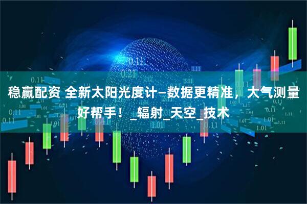 稳赢配资 全新太阳光度计—数据更精准，大气测量好帮手！_辐射_天空_技术