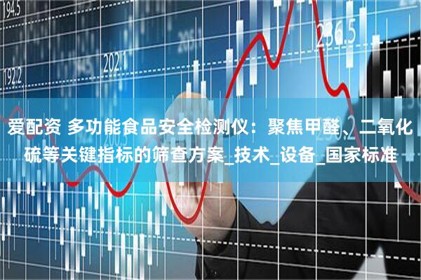 爱配资 多功能食品安全检测仪：聚焦甲醛、二氧化硫等关键指标的筛查方案_技术_设备_国家标准