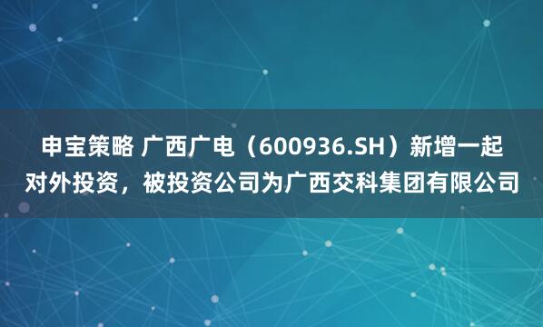 申宝策略 广西广电（600936.SH）新增一起对外投资，被投资公司为广西交科集团有限公司