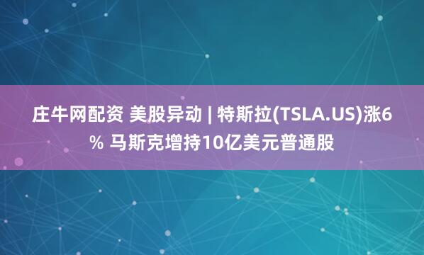 庄牛网配资 美股异动 | 特斯拉(TSLA.US)涨6% 马斯克增持10亿美元普通股