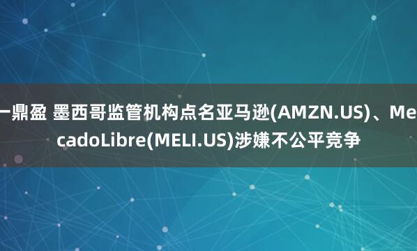一鼎盈 墨西哥监管机构点名亚马逊(AMZN.US)、MercadoLibre(MELI.US)涉嫌不公平竞争