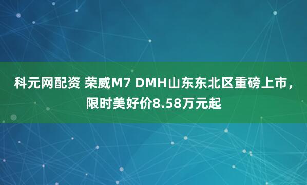 科元网配资 荣威M7 DMH山东东北区重磅上市，限时美好价8.58万元起