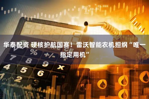 华泰配资 硬核护航国赛！雷沃智能农机担纲“唯一指定用机”